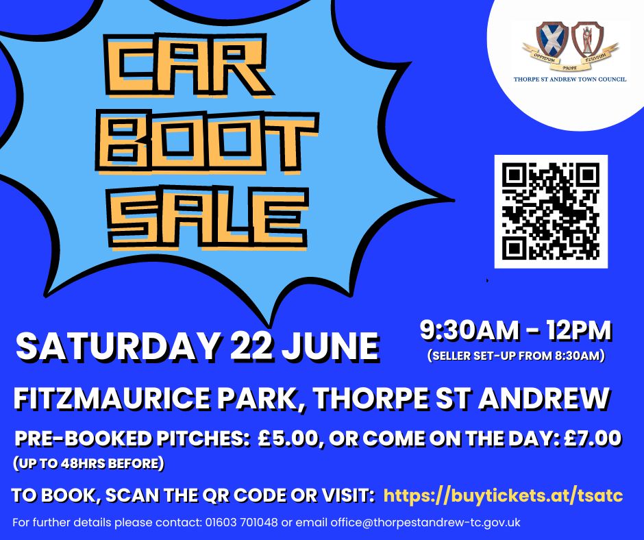 A blue star with "CAR BOOT SALE" emerging from a darker blue background, and the Town Council logo in white on the top right hand corner. QR code also featured.Car Boot Sale. 9:30am-12pm (seller set-up from 8:30am). Fitzmaurice Park, Thorpe St Andrew. Pre-booked pitches: £5.00, or come on the day: £7.00 (up to 48hrs before). To book, scan the QR code or visit: https://buytickets.at/tsatc For further details please contact: 01603 701048 or email office@thorpestandrew-tc.gov.uk